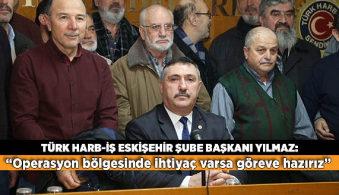Türk Harb-İş Eskişehir Şube Başkanı Yılmaz: Operasyon bölgesinde ihtiyaç varsa göreve hazırız