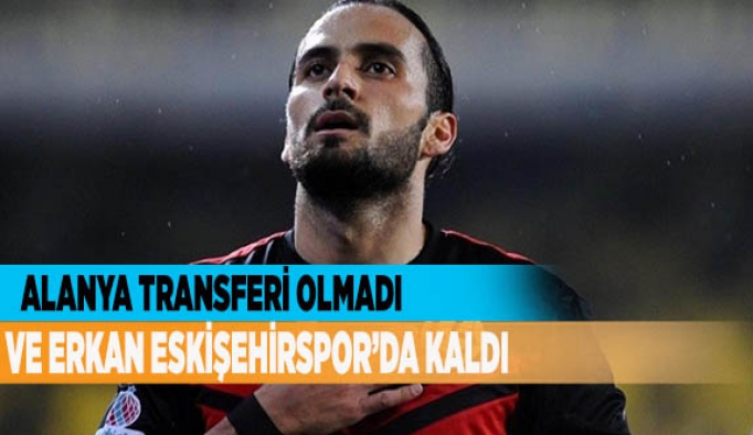 VE ERKAN ESKİŞEHİRSPOR’DA KALDI