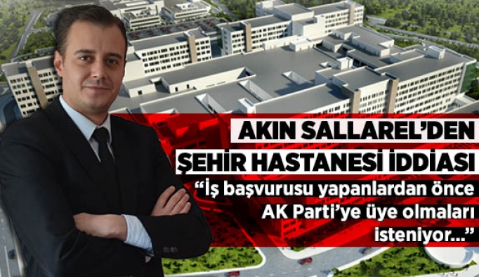 AKIN SALLAREL’DEN ŞEHİR HASTANESİ İDDİASI