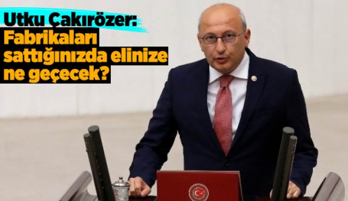 Çakırözer: Fabrikaları sattığınızda elinize geçecek?