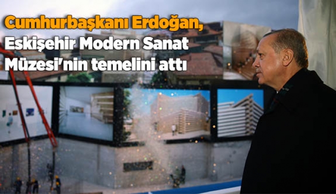 Cumhurbaşkanı Erdoğan, Eskişehir Modern Sanat Müzesi'nin temelini attı