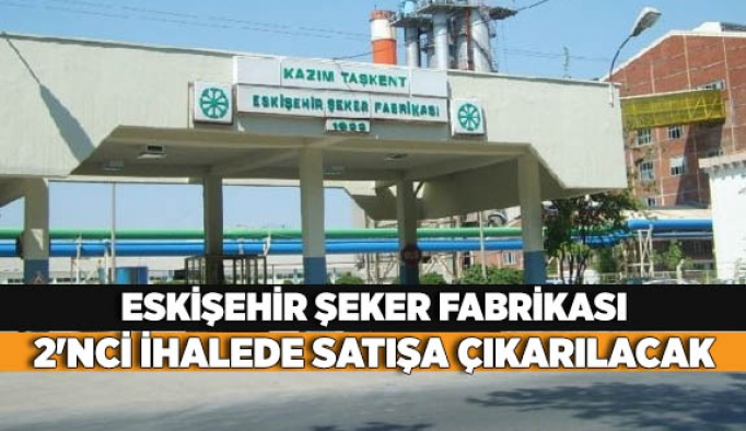 ESKİŞEHİR ŞEKER 2'NCİ İHALEDE SATIŞA ÇIKARILACAK