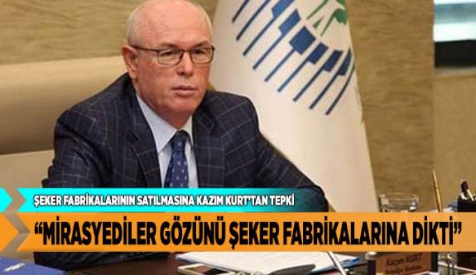 KAZIM KURT “MİRASYEDİLER GÖZÜNÜ ŞEKER FABRİKALARINA DİKTİ”