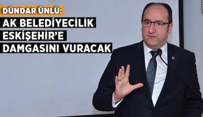 ÜNLÜ: AK BELEDİYECİLİK ESKİŞEHİR’E DAMGASINI VURACAK