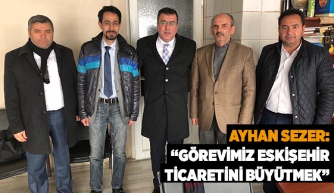 AYHAN SEZER: GÖREVİMİZ ESKİŞEHİR TİCARETİNİ BÜYÜTMEK