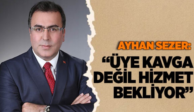 AYHAN SEZER: ÜYE KAVGA DEĞİL HİZMET BEKLİYOR