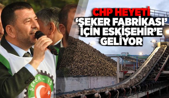 CHP HEYETİ ‘ŞEKER FABRİKASI’ İÇİN ESKİŞEHİR’E GELİYOR