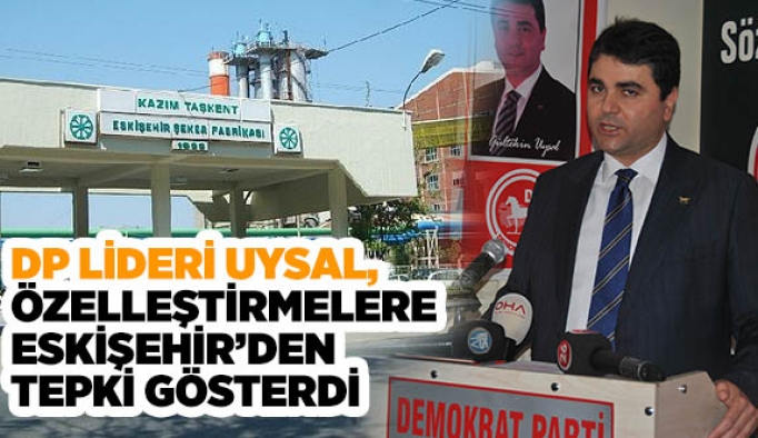 DP LİDERİ UYSAL ÖZELLEŞTİRMELERE ESKİŞEHİR’DEN TEPKİ GÖSTERDİ