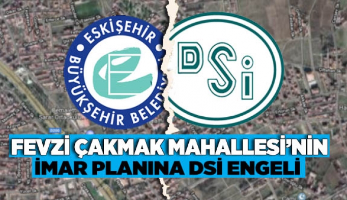 FEVZİ ÇAKMAK MAHALLESİ’NİN İMAR PLANINA DSİ ENGELİ