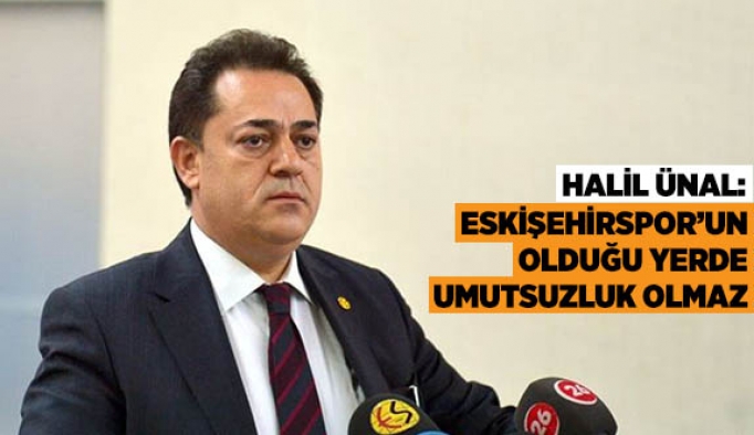 HALİL ÜNAL: ESKİŞEHİRSPOR’UN OLDUĞU YERDE UMUTSUZLUK OLMAZ