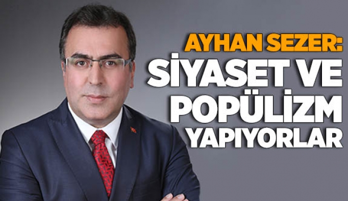 SEZER: SİYASET VE POPÜLİZM YAPIYORLAR