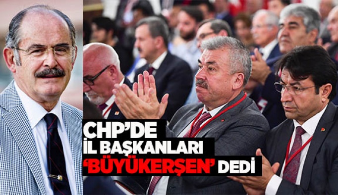 CHP’DE İL BAŞKANLARI ‘BÜYÜKERŞEN’ DEDİ