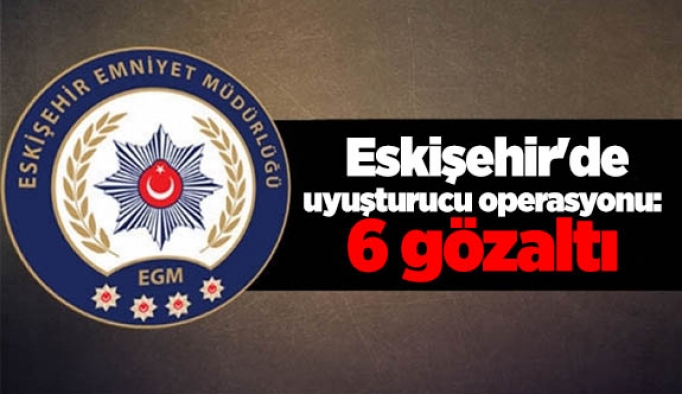 Eskişehir'de uyuşturucu operasyonu: 6 gözaltı