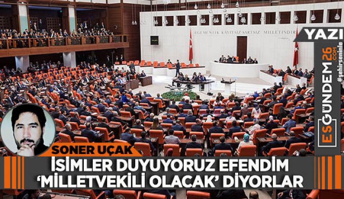 İSİMLER DUYUYORUZ EFENDİM “MİLLETVEKİLİ OLACAK” DİYORLAR