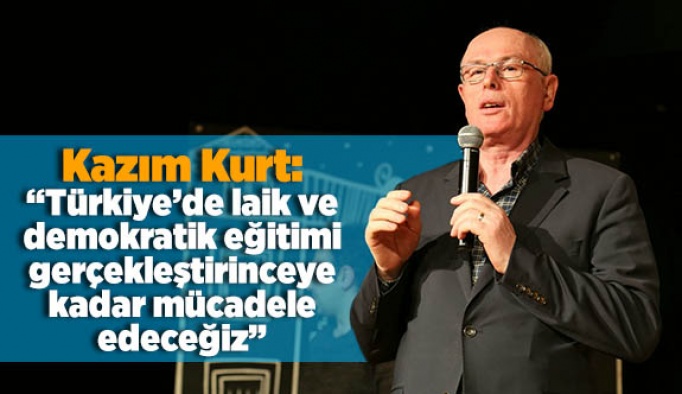 Kazım Kurt: “Türkiye’de laik ve demokratik eğitimi gerçekleştirinceye kadar mücadele edeceğiz”