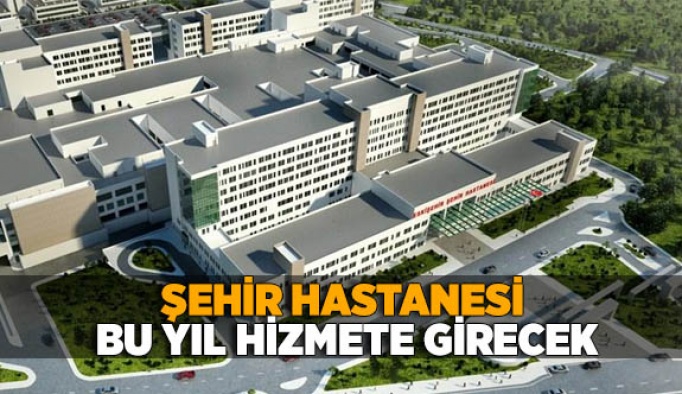 ŞEHİR HASTANESİ BU YIL HİZMETE GİRECEK