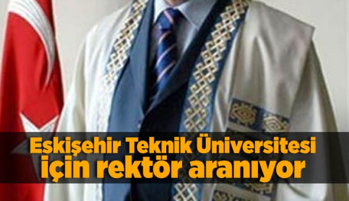 Eskişehir Teknik Üniversitesi için rektör aranıyor