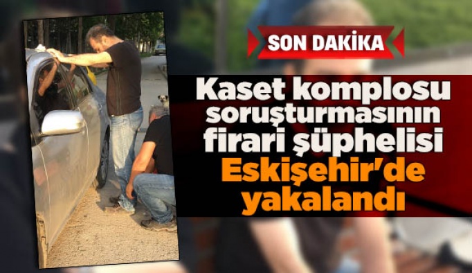 Kaset komplosu soruşturmasının firari şüphelisi Eskişehir'de yakalandı