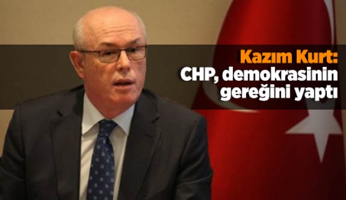 Kazım Kurt: CHP, demokrasinin gereğini yaptı
