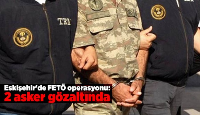 Eskişehir'de FETÖ operasyonu: 2 asker gözaltında