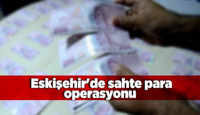 Eskişehir'de sahte para operasyonu