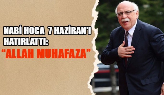 NABİ HOCA 7 HAZİRAN’I HATIRLATTI: ALLAH MUHAFAZA