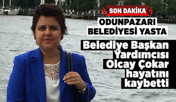 ODUNPAZARI BELEDİYE BAŞKAN YARDIMCISI OLCAY ÇOKAR HAYATINI KAYBETTİ