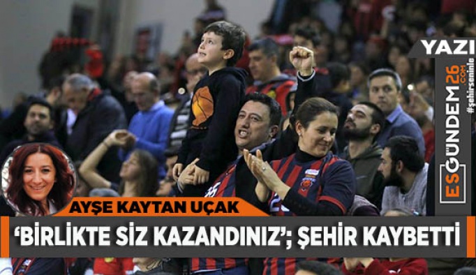 BİRLİKTE SİZ KAZANDINIZ; ŞEHİR KAYBETTİ