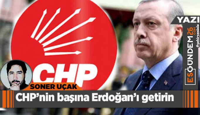 CHP’nin başına Erdoğan’ı getirin