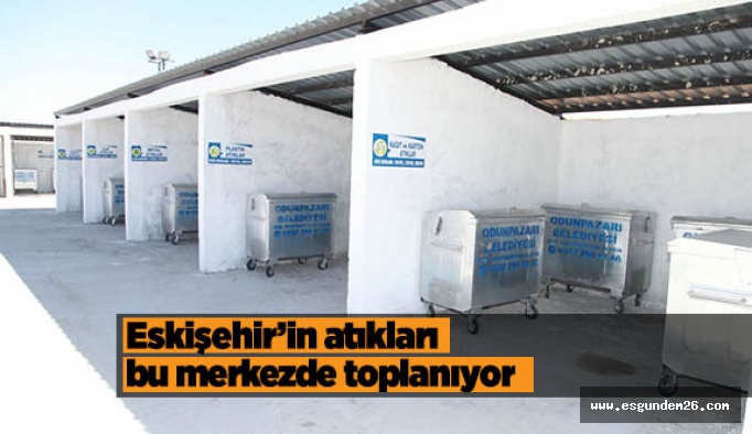 Eskişehir’in atıkları bu merkezde toplanıyor