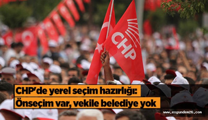 CHP'de yerel seçim hazırlığı: Önseçim var, vekile belediye yok