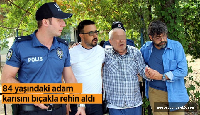 Eşini rehin alan 84 yaşındaki adam yakalandı