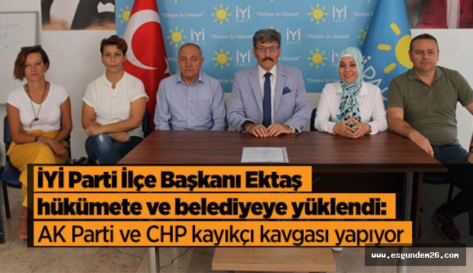 İYİ Parti İlçe Başkanı Ektaş; hükümete ve belediyeye yüklendi: AK Parti ve CHP kayıkçı kavgası yapıyor