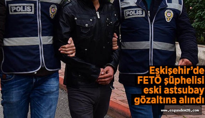 Eskişehir’de FETÖ şüphelisi eski astsubay gözaltına alındı