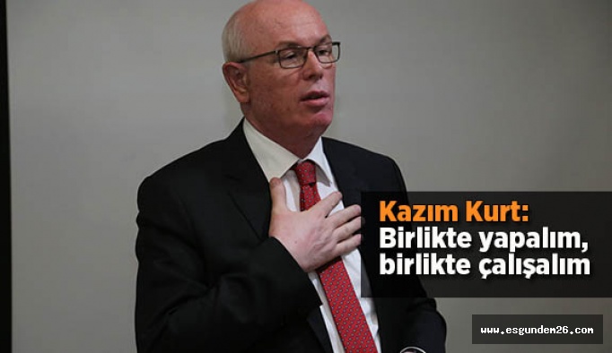 Kazım Kurt: Birlikte yapalım, birlikte çalışalım