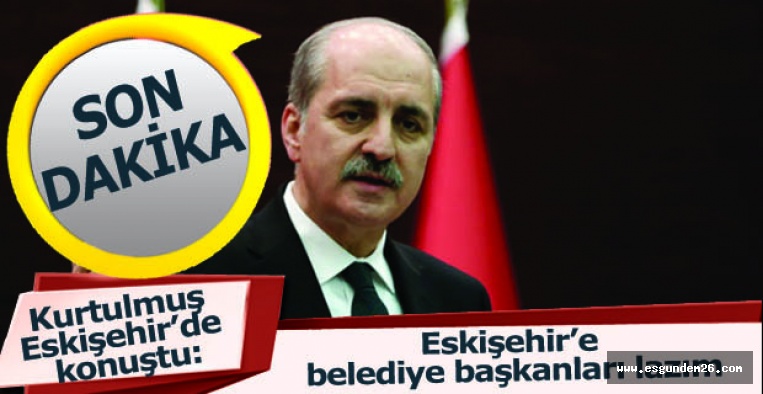 Kurtulmuş:  Eskişehir’e belediye başkanları lazım