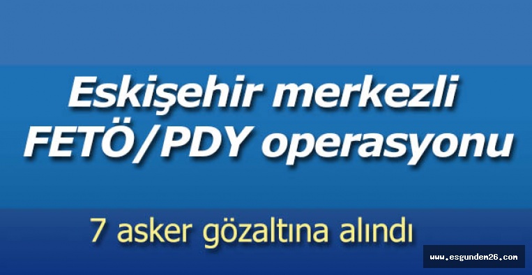 Eskişehir merkezli FETÖ/PDY operasyonu