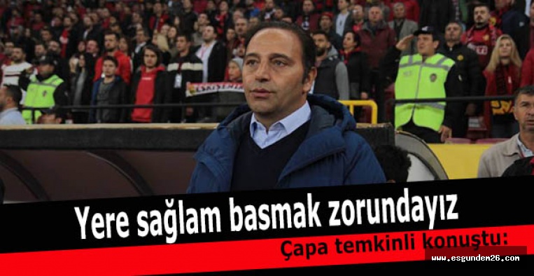 Fuat Çapa “Yere sağlam basmak zorundayız”