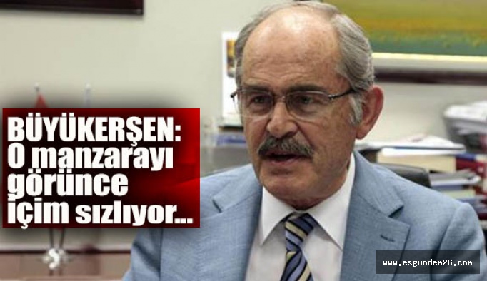 Büyükerşen: O manzarayı görünce içim sızlıyor…