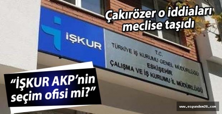 CHP’li Çakırözer, “İŞKUR AKP’nin seçim ofisi mi?”