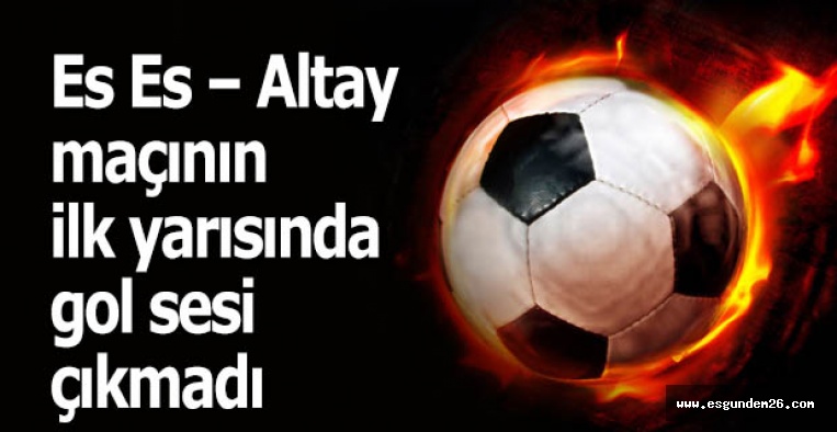 Es Es – Altay maçının ilk yarısında gol sesi çıkmadı