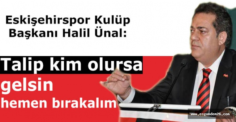 Eskişehirspor Kulüp Başkanı Halil Ünal: Talip kim olursa gelsin hemen bırakalım