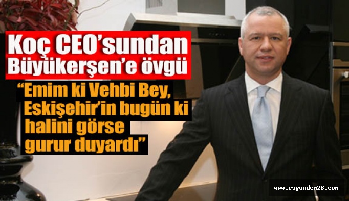 KOÇ Ceo’su Çakıroğlu;  Eskişehir büyük bir değişim geçirdi