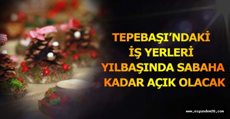 TEPEBAŞI’NDAKİ İŞ YERLERİ YILBAŞINDA SABAHA KADAR AÇIK OLACAK