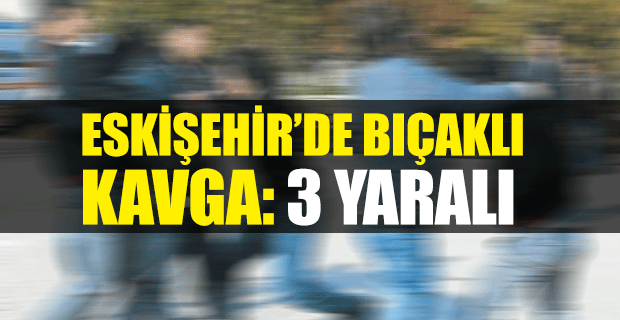 ESKİŞEHİR'DE BIÇAKLI KAVGA: 3 YARALI