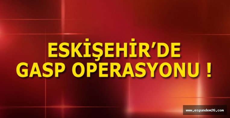 ESKİŞEHİR'DE GASP OPERASYONU