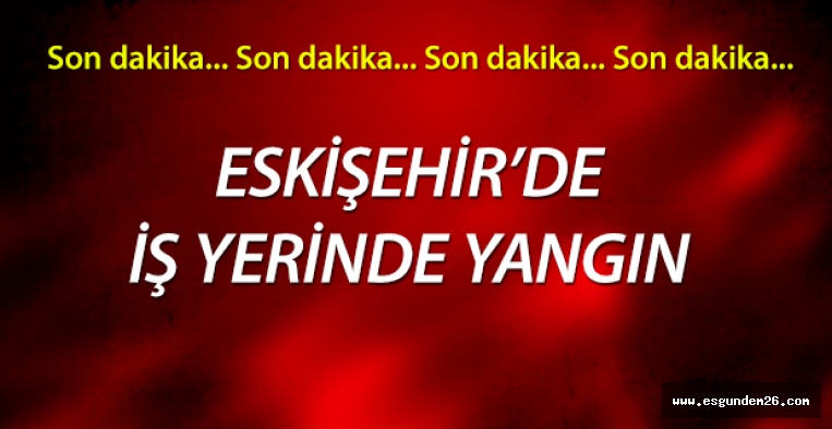 ESKİŞEHİR'DE İŞ YERİNDE YANGIN