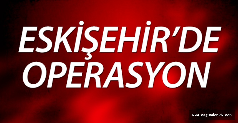 ESKİŞEHİR'DE OPERASYON