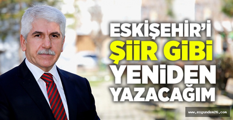 "ESKİŞEHİR’İ ŞİİR GİBİ YENİDEN YAZACAĞIM"