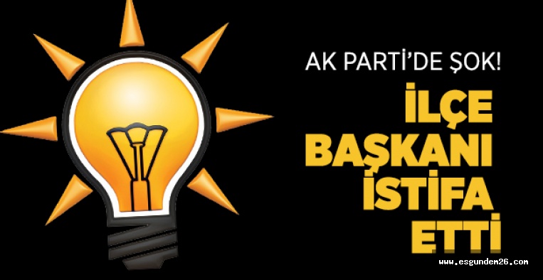 AK PARTİ'DE O İLÇE BAŞKANI İSTİFA ETTİ